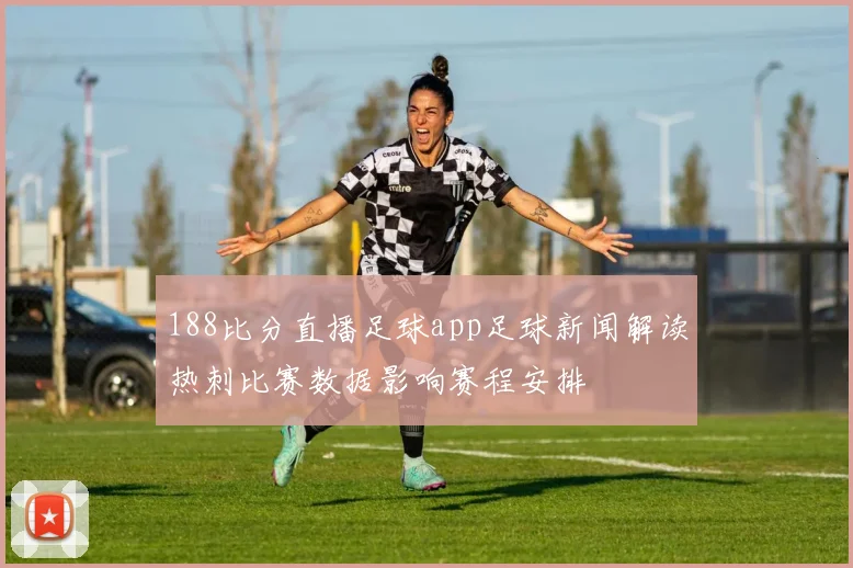 188比分直播足球app足球新闻解读热刺比赛数据影响赛程安排