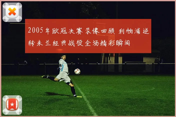 2005年欧冠决赛录像回顾 利物浦逆转米兰经典战役全场精彩瞬间