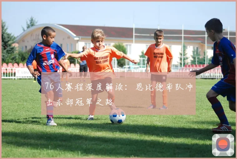 76人赛程深度解读：恩比德率队冲击东部冠军之路