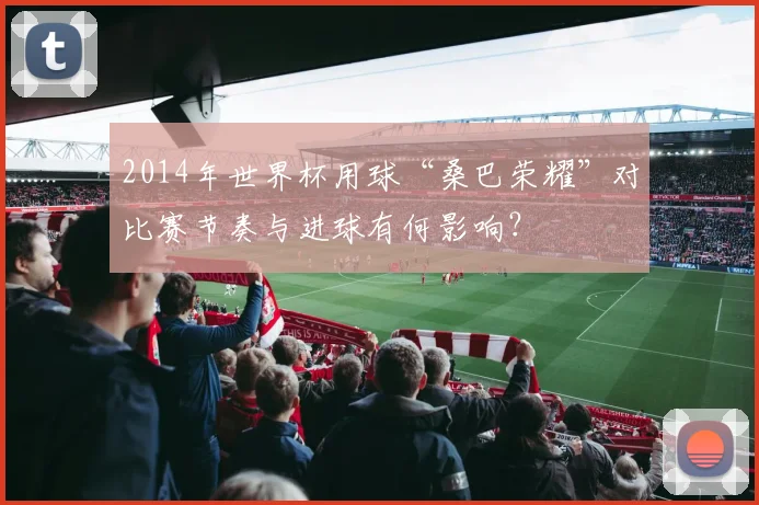 2014年世界杯用球“桑巴荣耀”对比赛节奏与进球有何影响？