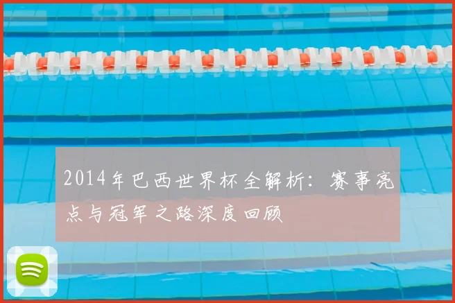 2014年巴西世界杯全解析：赛事亮点与冠军之路深度回顾