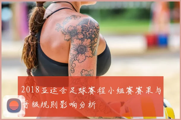 2018亚运会足球赛程小组赛赛果与晋级规则影响分析