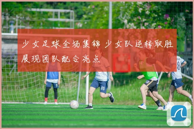 少女足球全场集锦 少女队逆转取胜展现团队配合亮点