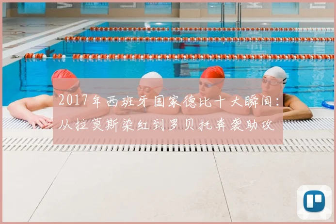 2017年西班牙国家德比十大瞬间：从拉莫斯染红到罗贝托奔袭助攻