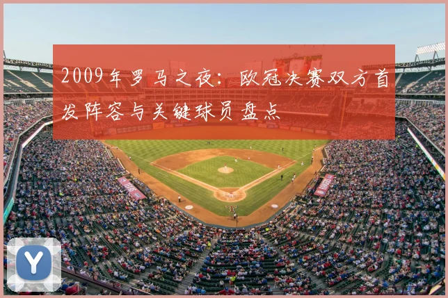 2009年罗马之夜：欧冠决赛双方首发阵容与关键球员盘点