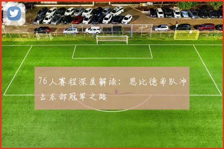 76人赛程深度解读：恩比德率队冲击东部冠军之路