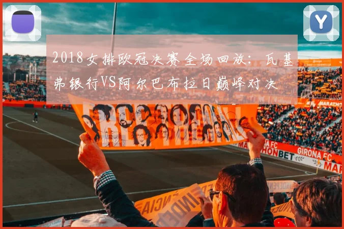 2018女排欧冠决赛全场回放：瓦基弗银行VS阿尔巴布拉日巅峰对决