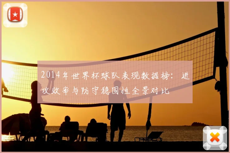 2014年世界杯球队表现数据榜：进攻效率与防守稳固性全景对比