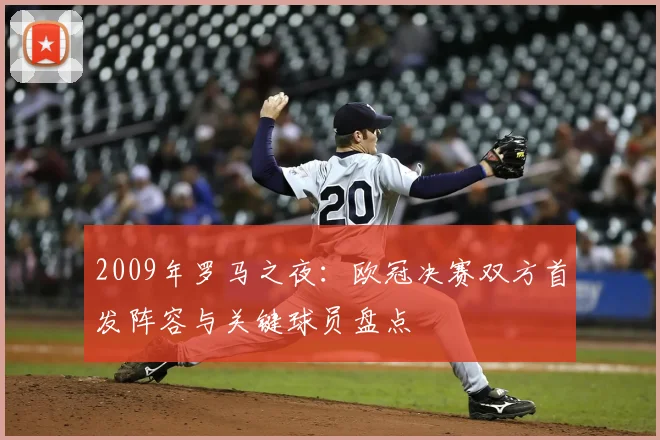 2009年罗马之夜：欧冠决赛双方首发阵容与关键球员盘点