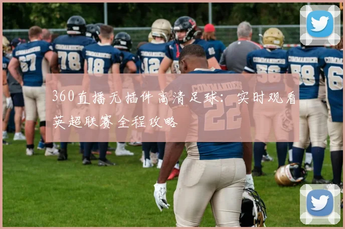 360直播无插件高清足球:实时观看英超联赛全程攻略