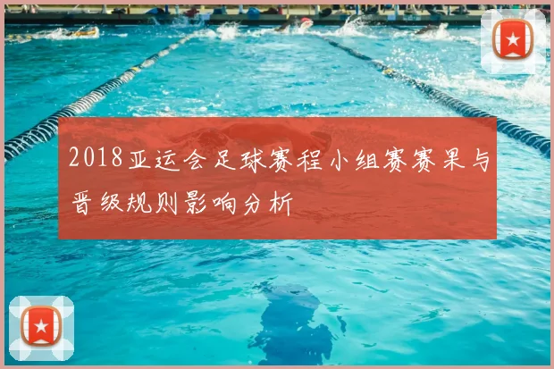 2018亚运会足球赛程小组赛赛果与晋级规则影响分析