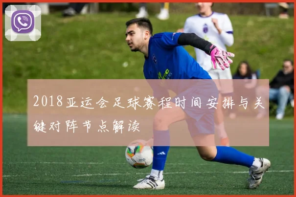 2018亚运会足球赛程时间安排与关键对阵节点解读